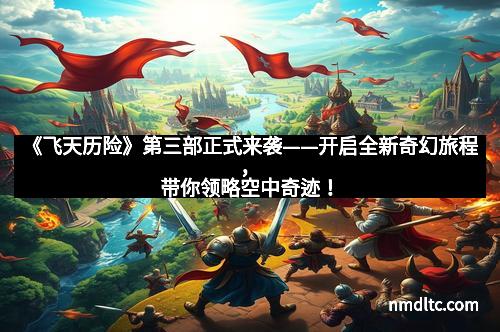 《飞天历险》第三部正式来袭——开启全新奇幻旅程，带你领略空中奇迹！