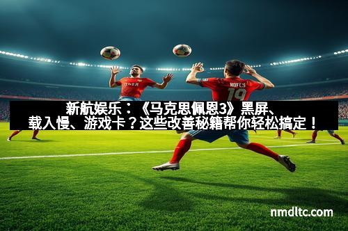 新航娱乐：《马克思佩恩3》黑屏、载入慢、游戏卡？这些改善秘籍帮你轻松搞定！