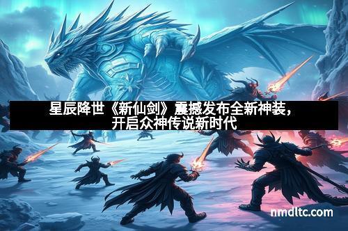 星辰降世《新仙剑》震撼发布全新神装，开启众神传说新时代